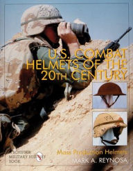 Title: U.S. Combat Helmets of the 20th Century: Mass Production Helmets, Author: Mark A. Reynosa