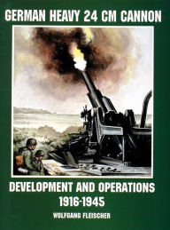 Title: German Heavy 24 cm Cannon: Development and Operations 1916-1945, Author: Wolfgang Fleischer