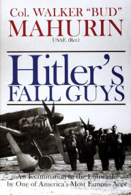 Title: Hitler's Fall Guys: An Examination of the Luftwaffe by One of America's Most Famous Aces, Author: Col. Walker M. 