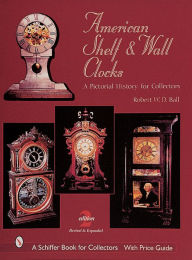 Title: American Shelf and Wall Clocks: A Pictorial History for Collectors, Author: Robert W.D. Ball