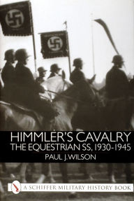 Title: Himmler's Cavalry: The Equestrian SS, 1930-1945, Author: Paul J. Wilson