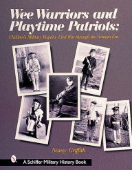 Title: Wee Warriors and Playtime Patriots: Children's Military Regalia: Civil War Era through the Vietnam Period, Author: Nancy Griffith