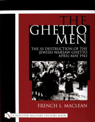 Title: The Ghetto Men: The SS Destruction of the Jewish Warsaw Ghetto April-May 1943, Author: French MacLean