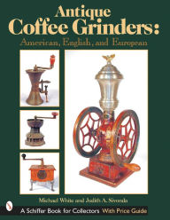 Title: Antique Coffee Grinders: American, English, and European, Author: Michael White