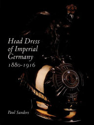 Title: Head Dress of Imperial Germany: 1880-1916, Author: Paul Sanders