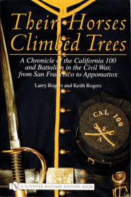Title: Their Horses Climbed Trees: A Chronicle of the California 100 and Battalion in the Civil War, from San Francisco to Appomattox, Author: Larry Rogers
