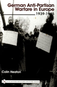 Title: German Anti-Partisan Warfare in Europe: 1939-1945, Author: Colin Heaton II