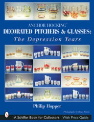 Title: Anchor Hocking Decorated Pitchers and Glasses: The Depression Years: The Depression Years, Author: Philip L. Hopper
