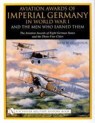 Title: Aviation Awards of Imperial Germany in World War I and the Men Who Earned Them: Volume VII - The Aviation Awards of Eight German States and the Three Free Cities, Author: Neal W. O'Connor