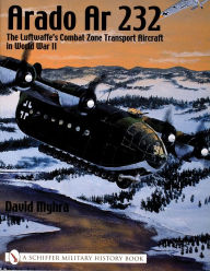 Title: Arado Ar 232: The Luftwaffe's Combat Zone Transport Aircraft in World War II, Author: David Myhra