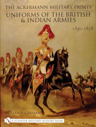 Title: The Ackermann Military Prints: Uniforms of the British and Indian Armies 1840-1855, Author: William Y. Carman