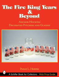 Title: The Fire KingT Years & Beyond: Anchor HockingT Decorated Pitchers and Glass, Author: Philip L. Hopper