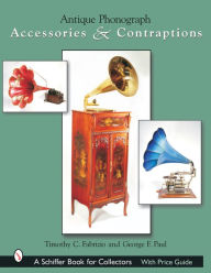 Title: Antique Phonograph Accessories & Contraptions, Author: Timothy C. Fabrizio
