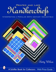 Title: Printed & Lace Handkerchiefs: Interpreting A Popular 20th Century Collectible, Author: Betty Wilson