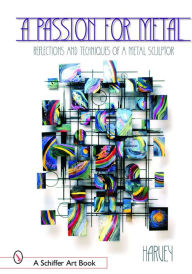 Title: A Passion for Metal: Reflections and Techniques of a Metal Sculptor, Author: Henry Harvey