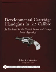 Title: Developmental Cartridge Handguns in .22 Calibre: As Produced in the United States and Europe from 1855-1875, Author: John S. Laidacker