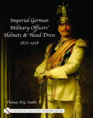 Title: Imperial German Military Officers' Helmets and Headdress 1871-1918 (Schiffer Military History Book Series), Author: Thomas N.G. Stubbs