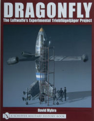 Title: Dragonfly: The Luftwaffe's Experimental Triebflügeljäger Project, Author: David Myhra