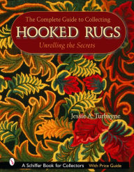 Title: The Complete Guide to Collecting Hooked Rugs: Unrolling the Secrets, Author: Jessie A. Turbayne