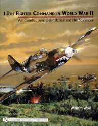 Title: 13th Fighter Command in World War II: Air Combat over Guadalcanal and the Solomons, Author: William Wolf