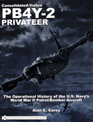 Title: Consolidated-Vultee PB4Y-2 Privateer: The Operational History of the U.S. Navy'sWorld War II Patrol/Bomber Aircraft, Author: Alan C. Carey