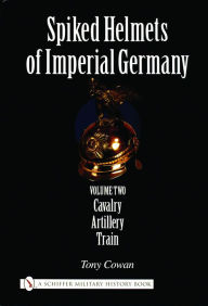 Title: Spiked Helmets of Imperial Germany: Volume II - Cavalry . Artillery . Train, Author: Tony Cowan