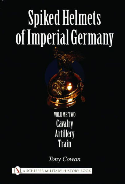 Spiked Helmets of Imperial Germany: Volume II - Cavalry . Artillery . Train