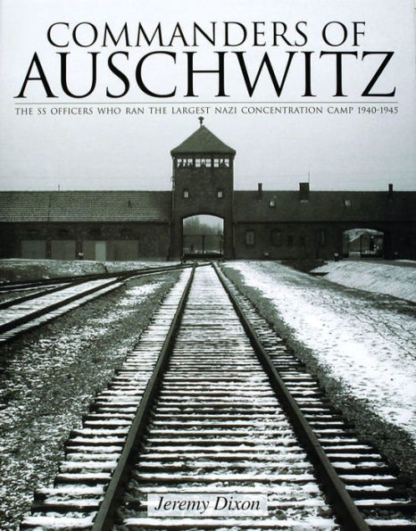 Commanders of Auschwitz: The SS Officers Who Ran the Largest NaziConcentration Camp . 1940-1945