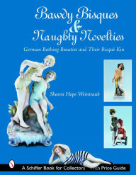 Title: Bawdy Bisques and Naughty Novelties: German Bathing Beauties and Their Risqué Kin, Author: Sharon Hope Weintraub