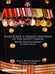 Title: World War II Parade Uniforms of the Soviet Union: Marshals, Generals and Admirals - The Sinclair Collection, Author: James C. McComb Sinclair II