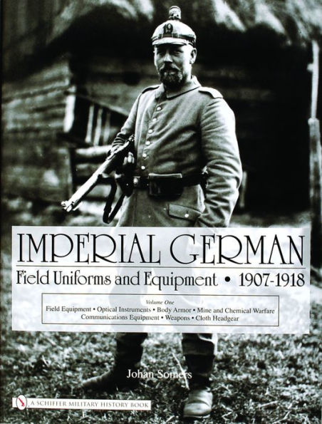 Imperial German Field Uniforms and Equipment 1907-1918: Volume I: Field Equipment, Optical Instruments, Body Armor, Mine and Chemical Warfare, Communications Equipment, Weapons, Cloth Headgear