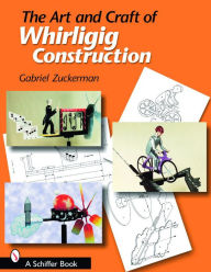 Title: The Art and Craft of Whirligig Construction, Author: Gabriel R. Zuckerman