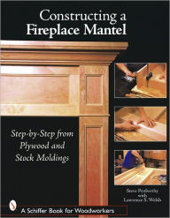 Title: Constructing a Fireplace Mantel: Step-by-Step from Plywood and Stock Moldings, Author: Steve Penberthy