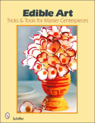 Title: Edible Art: Tricks & Tools for Master Centerpieces, Author: Schiffer Publishing