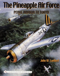 Title: The Pineapple Air Force: Pearl Harbor to Tokyo, Author: John W. Lambert