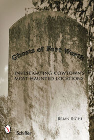 Title: Ghosts of Fort Worth: Investigating Cowtown's Most Haunted Locations, Author: Brian Righi