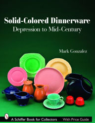 Title: Solid-Colored Dinnerware: Depression to Mid-Century, Author: Mark Gonzalez