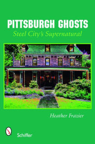 Title: Pittsburgh Ghosts: Steel City's Supernatural, Author: Heather Frazier