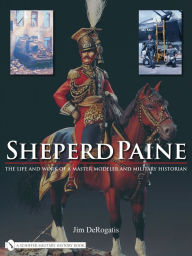 Title: Sheperd Paine: the Life and Work of a Master Modeler and Military Historian, Author: Jim DeRogatis