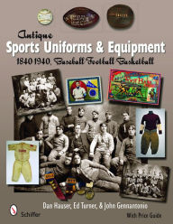 Title: Antique Sports Uniforms & Equipment: 1840-1940, Baseball - Football - Basketball, Author: Dan Hauser