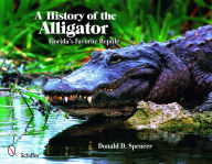 Title: A History of the Alligator: Florida's Favorite Reptile, Author: Donald D. Spencer