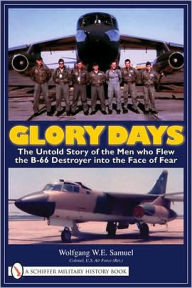 Title: Glory Days: The Untold Story of the Men who Flew the B-66 Destroyer into the Face of Fear, Author: Wolfgang W.E. Samuel