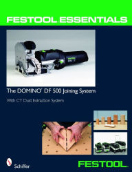 Title: Festool® Essentials: The DOMINO DF 500 Joining System: With CT Dust Extraction System, Author: Schiffer Publishing
