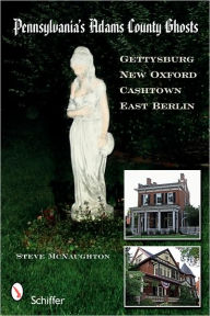 Title: Pennsylvania's Adams County Ghosts: Gettysburg, New Oxford, Cashtown, and East Berlin, Author: Steve McNaughton