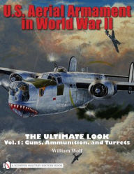 Title: U.S. Aerial Armament in World War II The Ultimate Look: Vol.1: Guns, Ammunition, and Turrets, Author: William Wolf