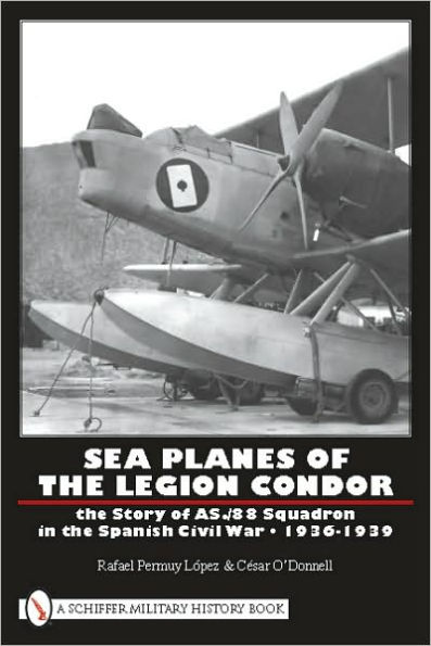 Sea Planes of the Legion Condor: The Story of AS./88 Squadron in the Spanish Civil War . 1936-1939