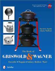 Title: The Book of Griswold & Wagner: Favorite * Wapak * Sidney Hollow Ware, Author: David G. Smith