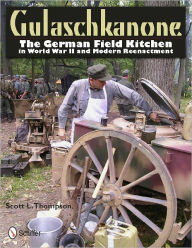 Title: Gulaschkanone: The German Field Kitchen in World War II and Modern Reenactment, Author: Scott L. Thompson