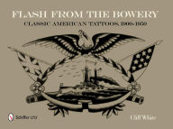 Title: Flash from the Bowery: Classic American Tattoos, 1900-1950 (An Archive of 900+ Vintage Flash Art Pieces from the Golden Age - Nautical Themes, Asian Imagery, Flowers, Boxers, Circus Characters, & More), Author: Cliff White