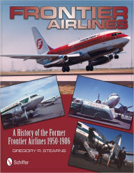 Title: Frontier Airlines: A History of the Former Frontier Airlines: 1950-1986, Author: Gregory R. Stearns
